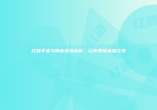 红酒不易与哪些食物搭配，让你更懂品鉴红酒