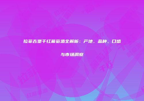 拉菲古堡干红葡萄酒全解析：产地、品种、口感与市场洞察
