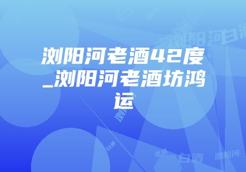 浏阳河老酒42度_浏阳河老酒坊鸿运