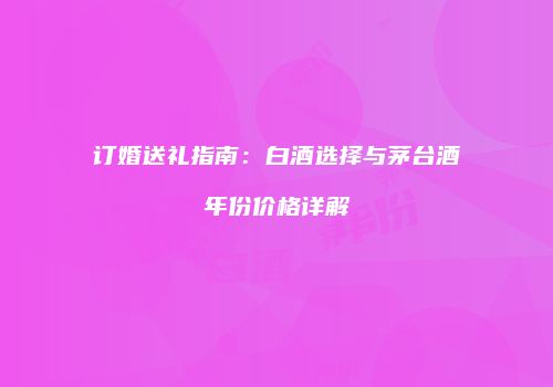 订婚送礼指南：白酒选择与茅台酒年份价格详解