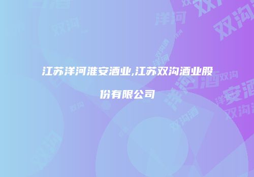 江苏洋河淮安酒业,江苏双沟酒业股份有限公司