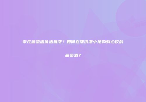帝凡葡萄酒价格暴涨？如何在涨价潮中抢购到心仪的葡萄酒？