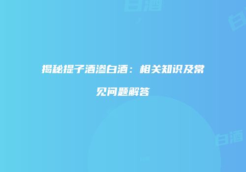 揭秘提子酒渗白酒：相关知识及常见问题解答