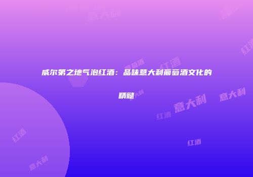 威尔第之地气泡红酒：品味意大利葡萄酒文化的精髓