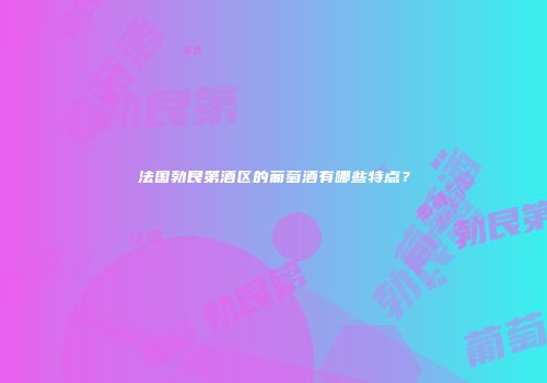 法国勃艮第酒区的葡萄酒有哪些特点？