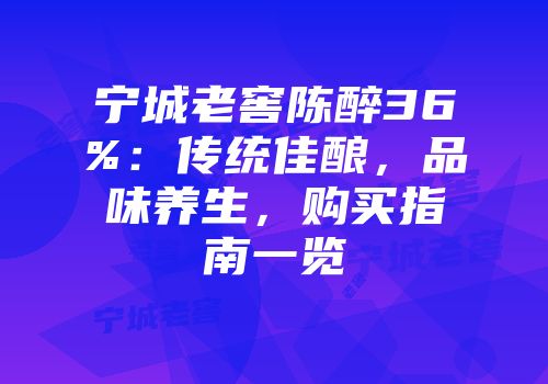 宁城老窖陈醉36%：传统佳酿，品味养生，购买指南一览
