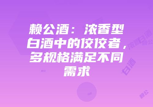 赖公酒：浓香型白酒中的佼佼者，多规格满足不同需求