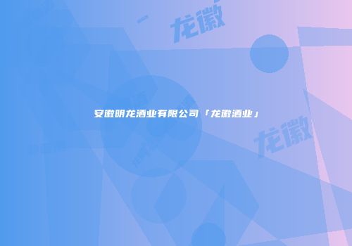 安徽明龙酒业有限公司「龙徽酒业」