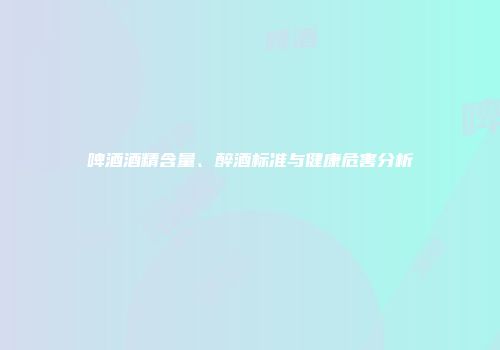 啤酒酒精含量、醉酒标准与健康危害分析