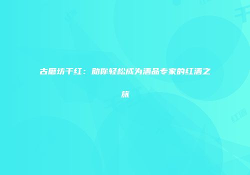 古磨坊干红：助你轻松成为酒品专家的红酒之旅