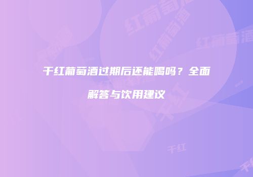 干红葡萄酒过期后还能喝吗？全面解答与饮用建议