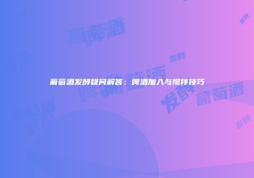 葡萄酒发酵疑问解答：啤酒加入与搅拌技巧
