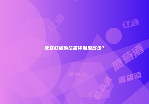 便宜红酒的危害你知道多少？