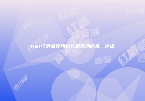 PSI红酒品尝西班牙葡萄酒的不二选择