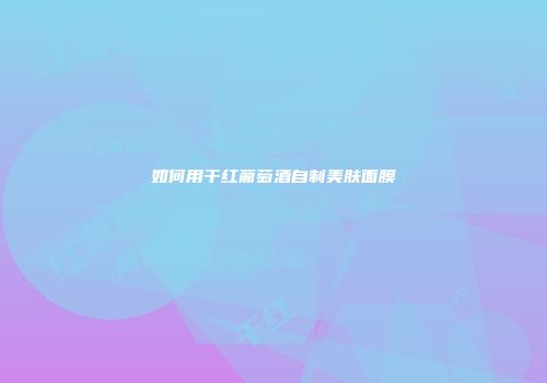 如何用干红葡萄酒自制美肤面膜