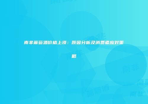 南非葡萄酒价格上涨：原因分析及消费者应对策略