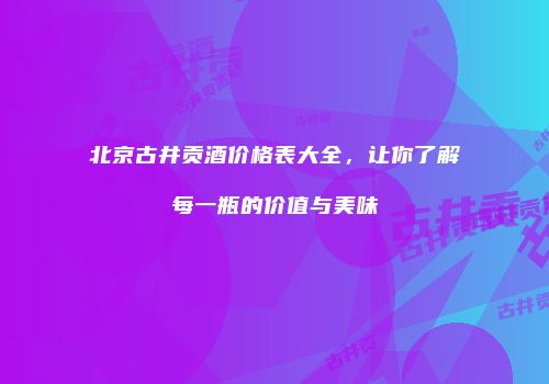 北京古井贡酒价格表大全，让你了解每一瓶的价值与美味