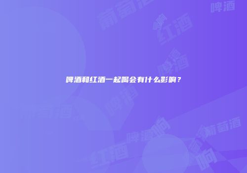 啤酒和红酒一起喝会有什么影响？