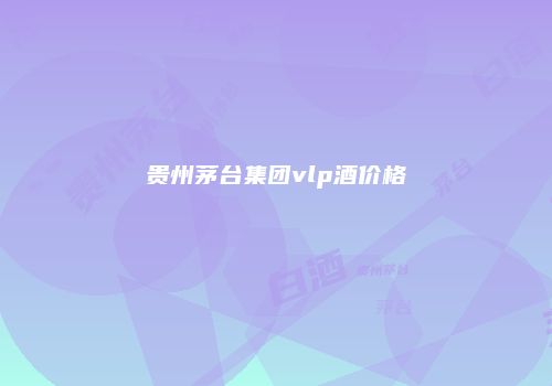 贵州茅台集团vlp酒价格