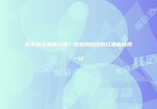 抢不到木奔富红酒？这些同档次的红酒也值得一试