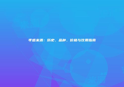 孝感米酒：历史、品种、价格与饮用指南
