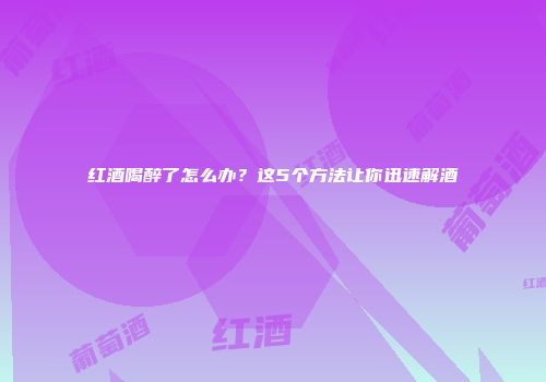 红酒喝醉了怎么办？这5个方法让你迅速解酒