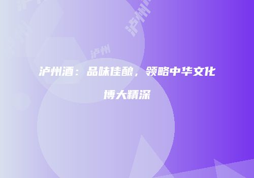 泸州酒：品味佳酿，领略中华文化博大精深