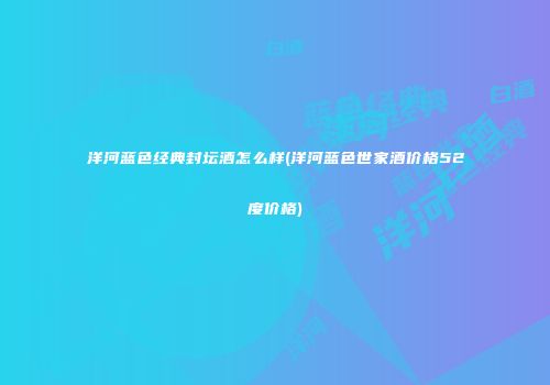 洋河蓝色经典封坛酒怎么样(洋河蓝色世家酒价格52度价格)