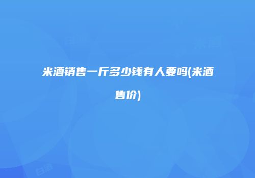 米酒销售一斤多少钱有人要吗(米酒售价)