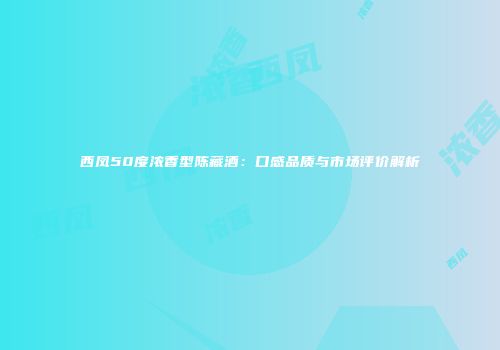 西凤50度浓香型陈藏酒：口感品质与市场评价解析