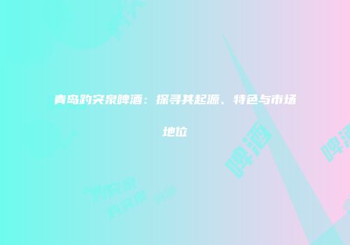 青岛趵突泉啤酒：探寻其起源、特色与市场地位