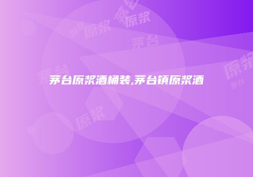 茅台原浆酒桶装,茅台镇原浆酒