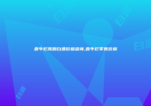 鑫牛栏陈酿白酒价格查询,鑫牛栏零售价格