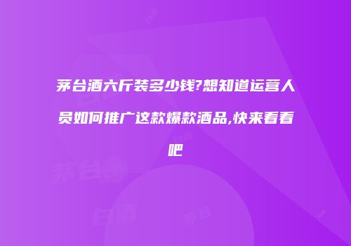 茅台酒六斤装多少钱?想知道运营人员如何推广这款爆款酒品,快来看看吧