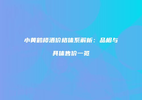 小黄鹤楼酒价格体系解析：品相与具体售价一览