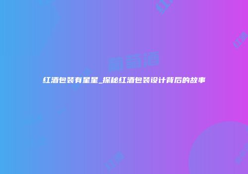 红酒包装有星星_探秘红酒包装设计背后的故事