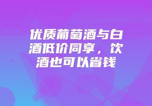 优质葡萄酒与白酒低价同享，饮酒也可以省钱