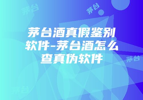 茅台酒真假鉴别软件-茅台酒怎么查真伪软件