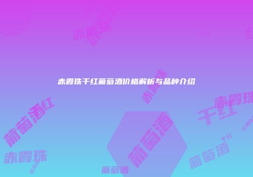 赤霞珠干红葡萄酒价格解析与品种介绍