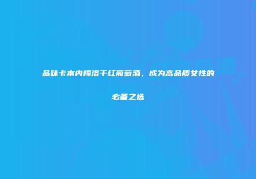 品味卡本内梅洛干红葡萄酒，成为高品质女性的必备之选
