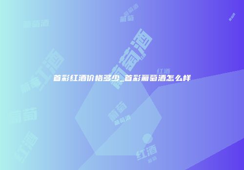 首彩红酒价格多少_首彩葡萄酒怎么样