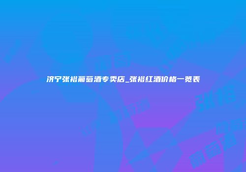 济宁张裕葡萄酒专卖店_张裕红酒价格一览表