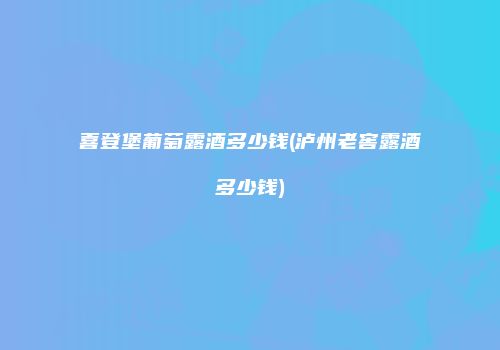 喜登堡葡萄露酒多少钱(泸州老窖露酒多少钱)