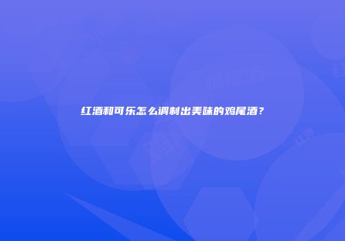 红酒和可乐怎么调制出美味的鸡尾酒？