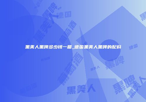 黑美人黑啤多少钱一箱_德国黑美人黑啤的配料