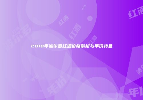 2018年波尔多红酒价格解析与年份特色