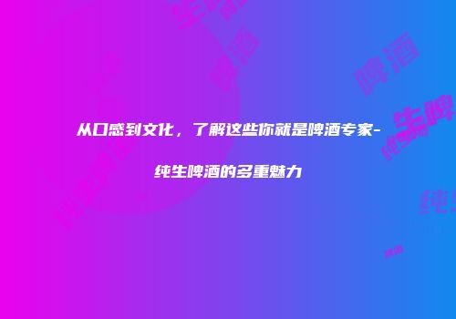 从口感到文化，了解这些你就是啤酒专家-纯生啤酒的多重魅力