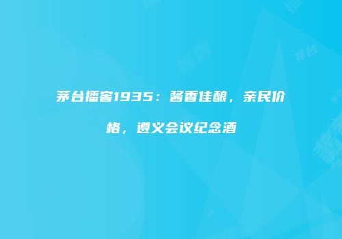 茅台播窖1935：酱香佳酿，亲民价格，遵义会议纪念酒