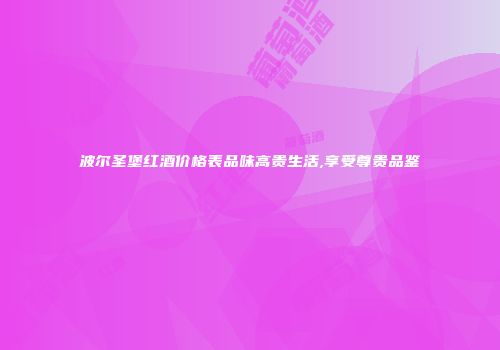 波尔圣堡红酒价格表品味高贵生活,享受尊贵品鉴