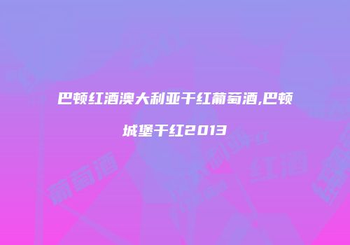 巴顿红酒澳大利亚干红葡萄酒,巴顿城堡干红2013